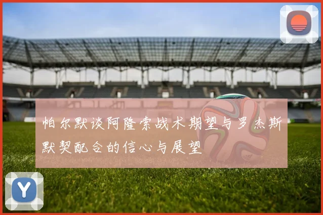 帕尔默谈阿隆索战术期望与罗杰斯默契配合的信心与展望