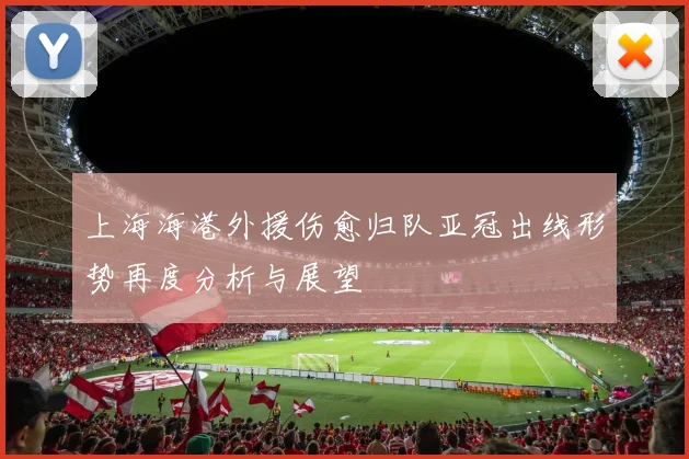 上海海港外援伤愈归队亚冠出线形势再度分析与展望