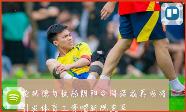 伦纳德与快船阴阳合同若成真或将引发体育工资帽新规变革